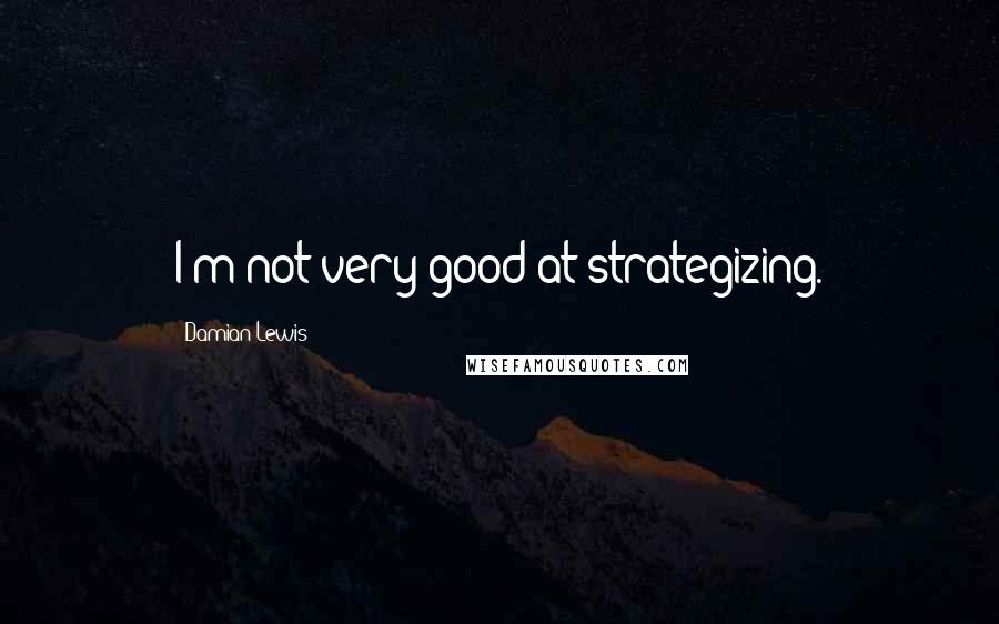 Damian Lewis Quotes: I'm not very good at strategizing.