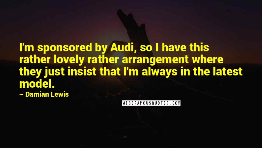 Damian Lewis Quotes: I'm sponsored by Audi, so I have this rather lovely rather arrangement where they just insist that I'm always in the latest model.
