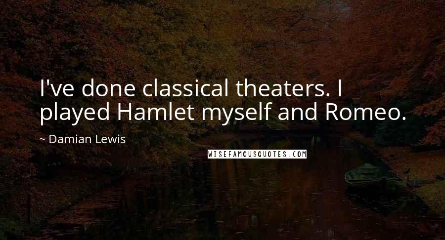 Damian Lewis Quotes: I've done classical theaters. I played Hamlet myself and Romeo.