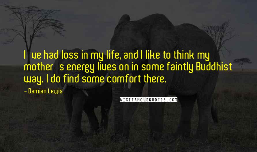 Damian Lewis Quotes: I've had loss in my life, and I like to think my mother's energy lives on in some faintly Buddhist way. I do find some comfort there.