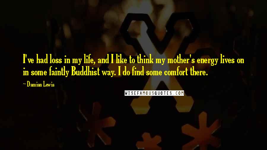 Damian Lewis Quotes: I've had loss in my life, and I like to think my mother's energy lives on in some faintly Buddhist way. I do find some comfort there.