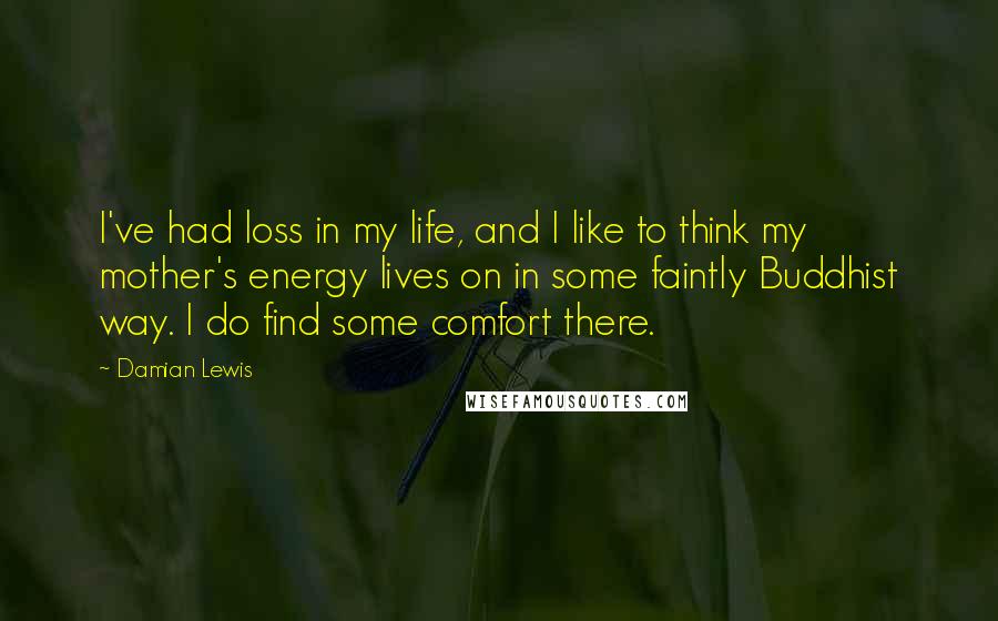 Damian Lewis Quotes: I've had loss in my life, and I like to think my mother's energy lives on in some faintly Buddhist way. I do find some comfort there.