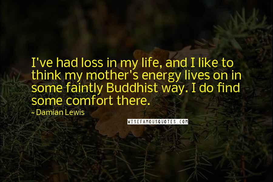 Damian Lewis Quotes: I've had loss in my life, and I like to think my mother's energy lives on in some faintly Buddhist way. I do find some comfort there.