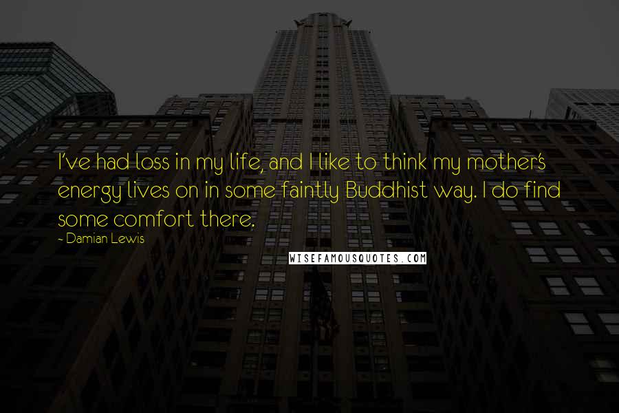 Damian Lewis Quotes: I've had loss in my life, and I like to think my mother's energy lives on in some faintly Buddhist way. I do find some comfort there.