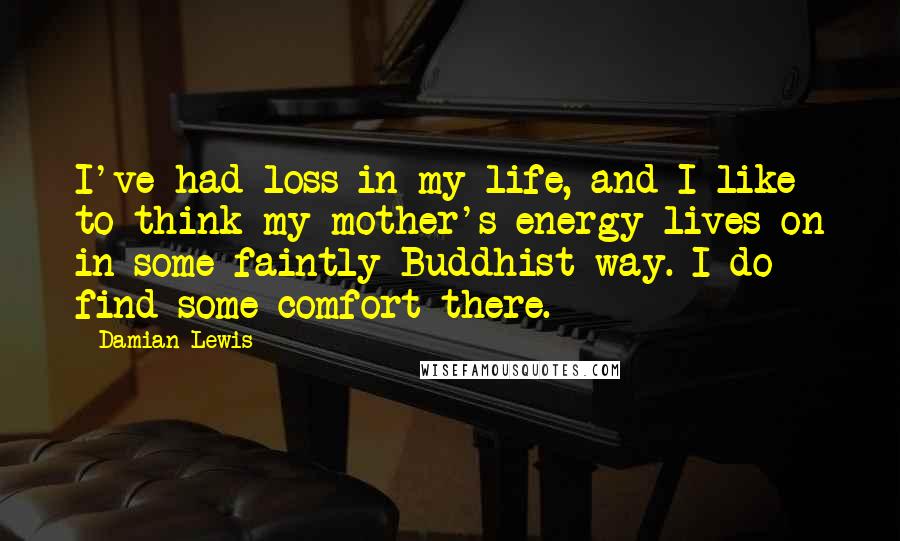 Damian Lewis Quotes: I've had loss in my life, and I like to think my mother's energy lives on in some faintly Buddhist way. I do find some comfort there.