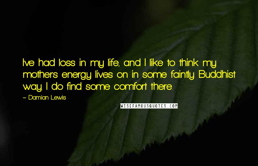 Damian Lewis Quotes: I've had loss in my life, and I like to think my mother's energy lives on in some faintly Buddhist way. I do find some comfort there.