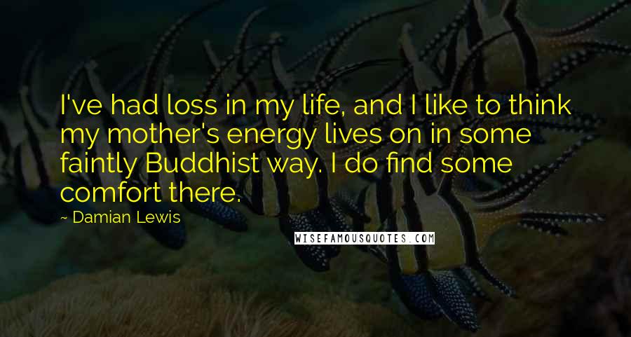 Damian Lewis Quotes: I've had loss in my life, and I like to think my mother's energy lives on in some faintly Buddhist way. I do find some comfort there.