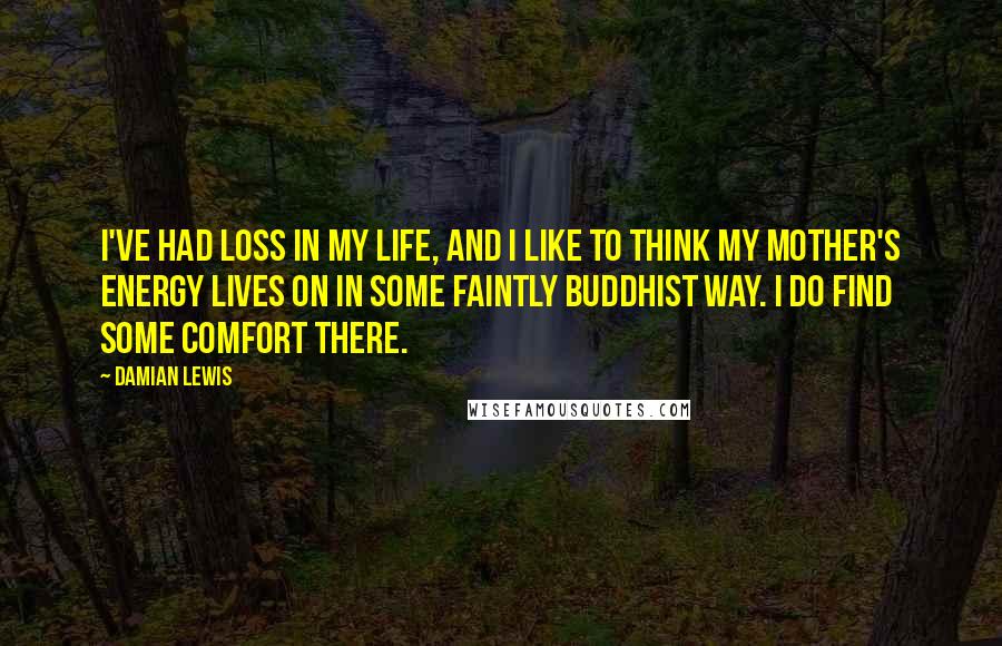 Damian Lewis Quotes: I've had loss in my life, and I like to think my mother's energy lives on in some faintly Buddhist way. I do find some comfort there.