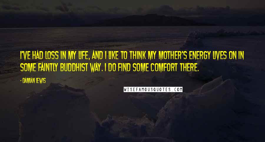 Damian Lewis Quotes: I've had loss in my life, and I like to think my mother's energy lives on in some faintly Buddhist way. I do find some comfort there.