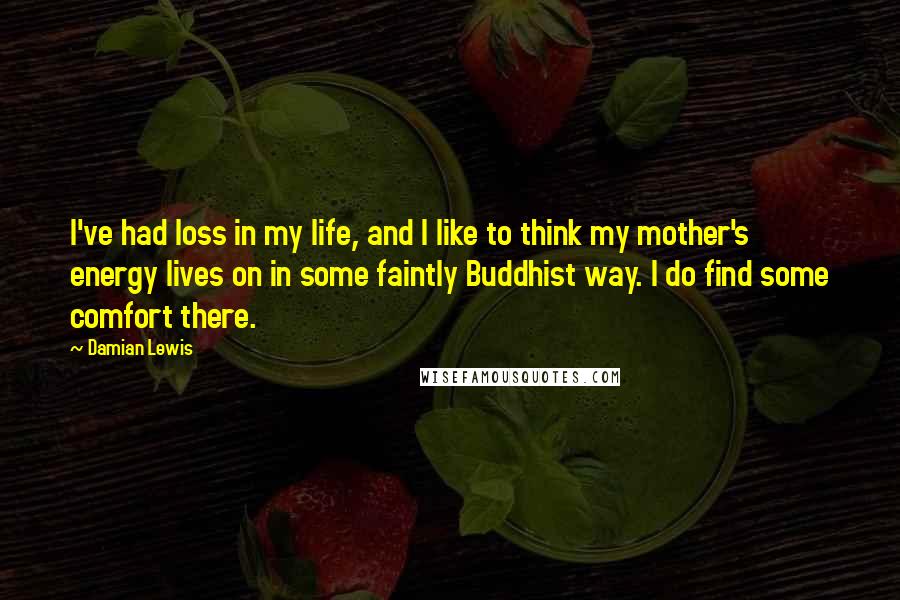 Damian Lewis Quotes: I've had loss in my life, and I like to think my mother's energy lives on in some faintly Buddhist way. I do find some comfort there.
