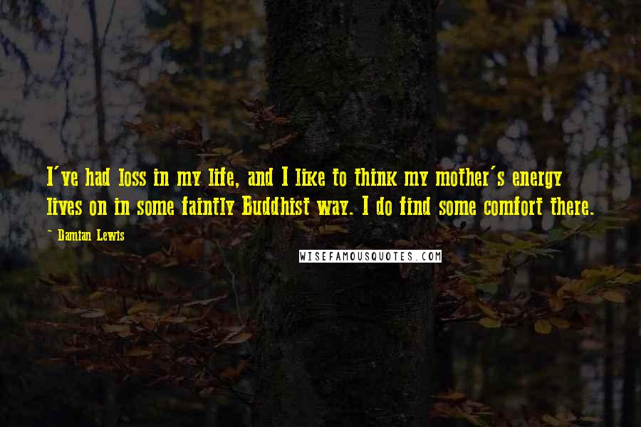 Damian Lewis Quotes: I've had loss in my life, and I like to think my mother's energy lives on in some faintly Buddhist way. I do find some comfort there.