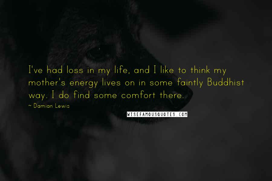 Damian Lewis Quotes: I've had loss in my life, and I like to think my mother's energy lives on in some faintly Buddhist way. I do find some comfort there.