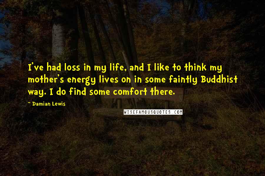 Damian Lewis Quotes: I've had loss in my life, and I like to think my mother's energy lives on in some faintly Buddhist way. I do find some comfort there.