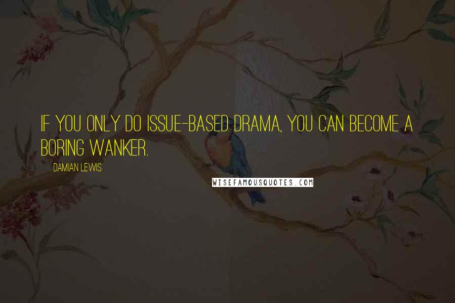 Damian Lewis Quotes: If you only do issue-based drama, you can become a boring wanker.