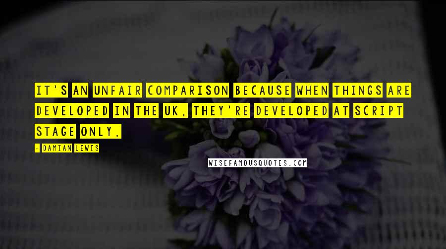 Damian Lewis Quotes: It's an unfair comparison because when things are developed in the UK, they're developed at script stage only.