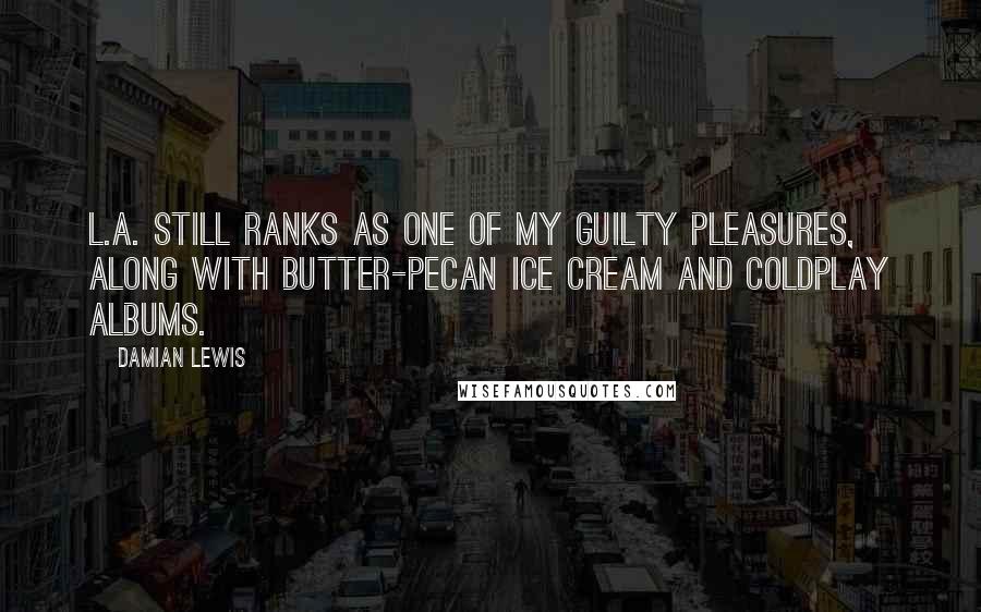 Damian Lewis Quotes: L.A. still ranks as one of my guilty pleasures, along with butter-pecan ice cream and Coldplay albums.