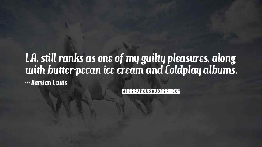 Damian Lewis Quotes: L.A. still ranks as one of my guilty pleasures, along with butter-pecan ice cream and Coldplay albums.