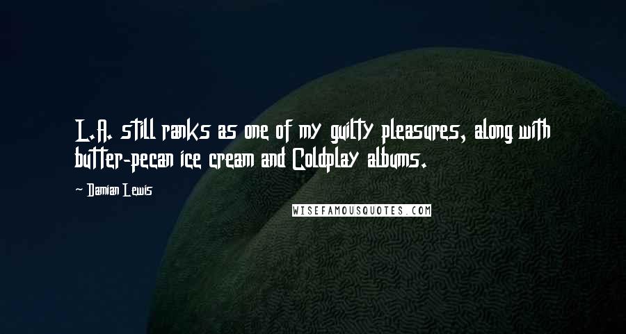 Damian Lewis Quotes: L.A. still ranks as one of my guilty pleasures, along with butter-pecan ice cream and Coldplay albums.