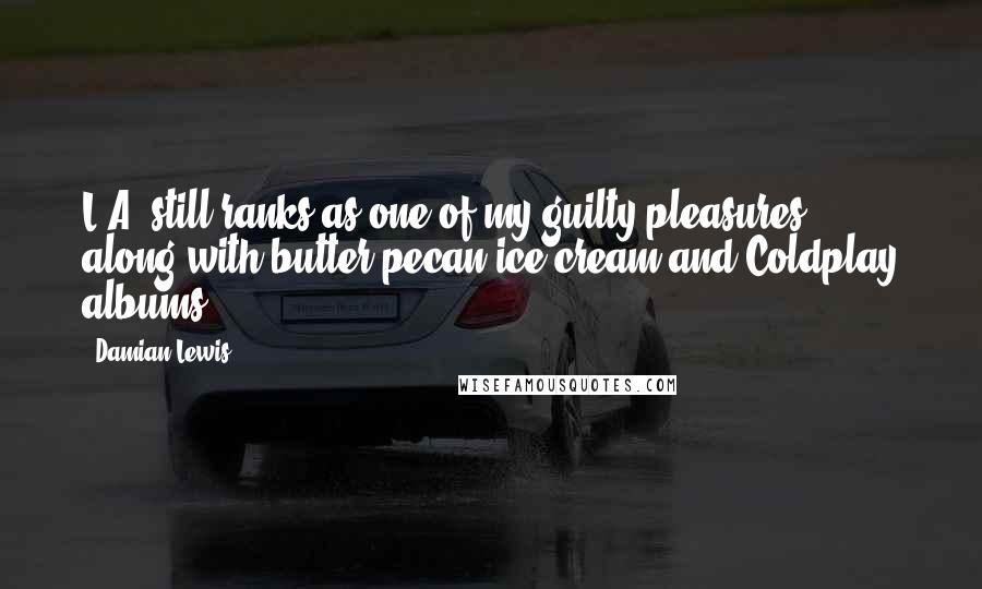 Damian Lewis Quotes: L.A. still ranks as one of my guilty pleasures, along with butter-pecan ice cream and Coldplay albums.