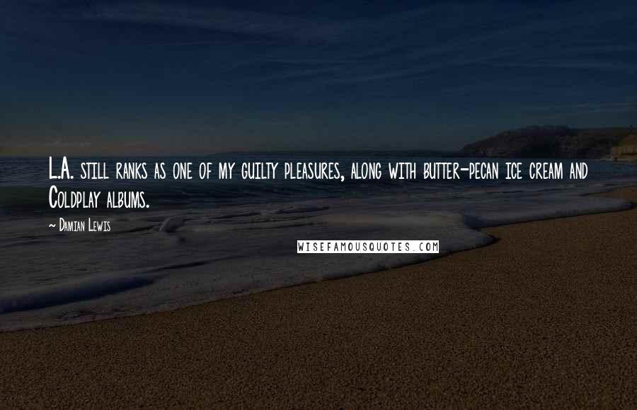 Damian Lewis Quotes: L.A. still ranks as one of my guilty pleasures, along with butter-pecan ice cream and Coldplay albums.
