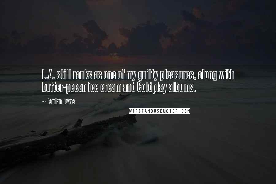 Damian Lewis Quotes: L.A. still ranks as one of my guilty pleasures, along with butter-pecan ice cream and Coldplay albums.