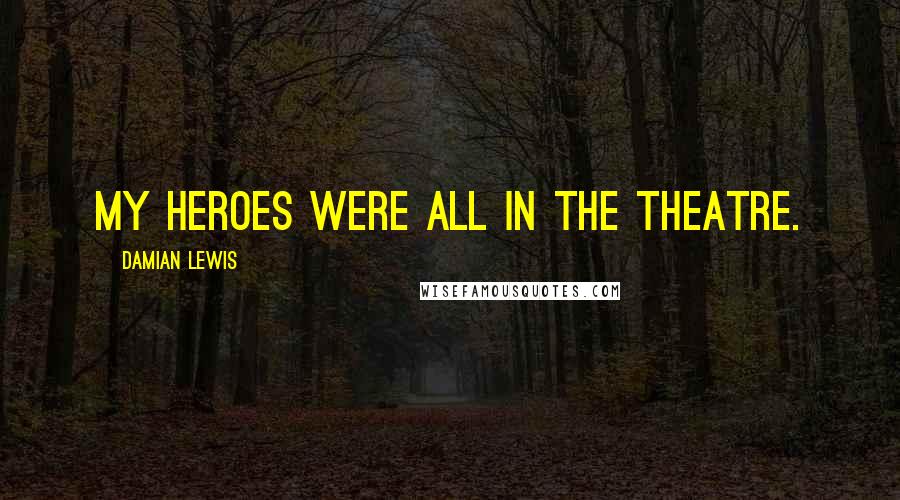 Damian Lewis Quotes: My heroes were all in the theatre.