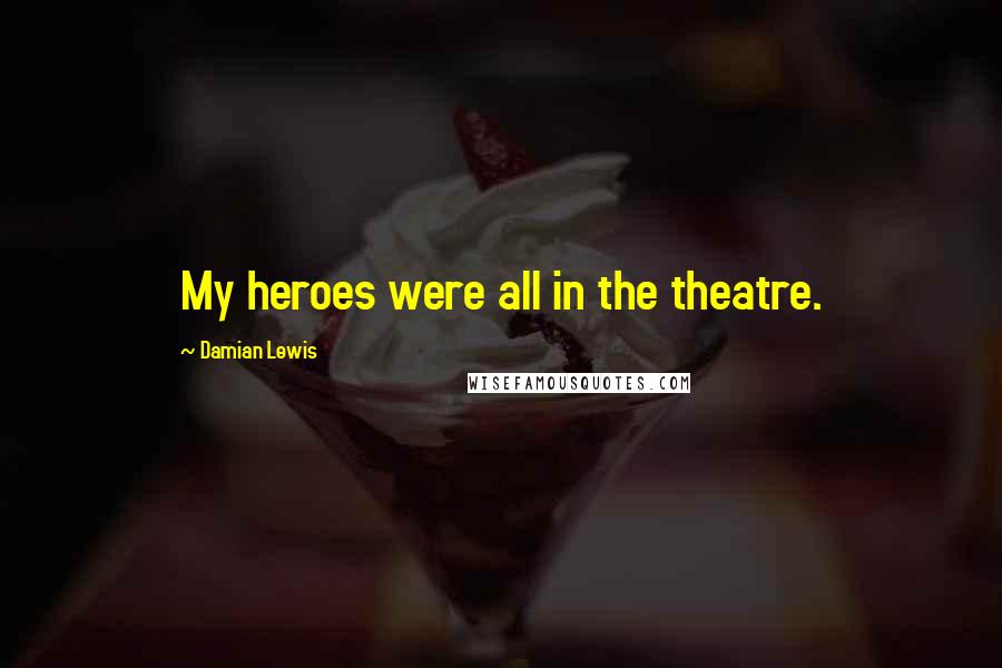 Damian Lewis Quotes: My heroes were all in the theatre.