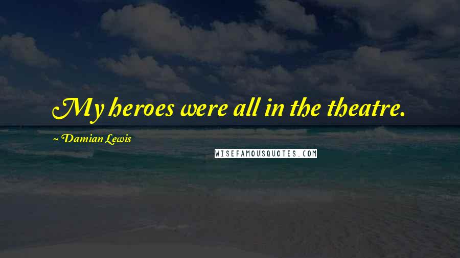 Damian Lewis Quotes: My heroes were all in the theatre.