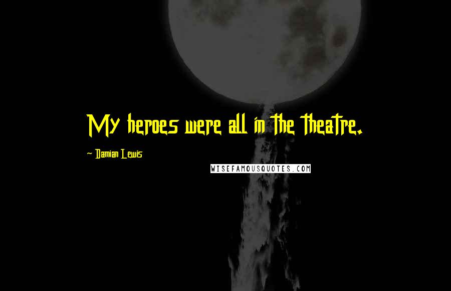 Damian Lewis Quotes: My heroes were all in the theatre.