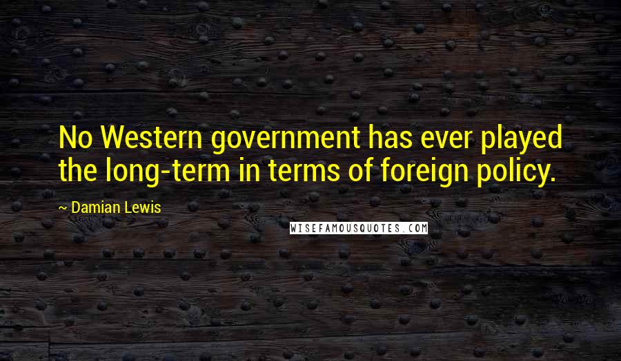 Damian Lewis Quotes: No Western government has ever played the long-term in terms of foreign policy.