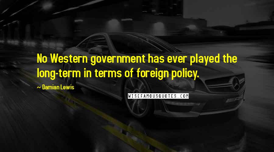 Damian Lewis Quotes: No Western government has ever played the long-term in terms of foreign policy.