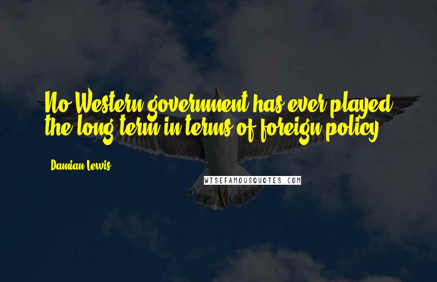 Damian Lewis Quotes: No Western government has ever played the long-term in terms of foreign policy.