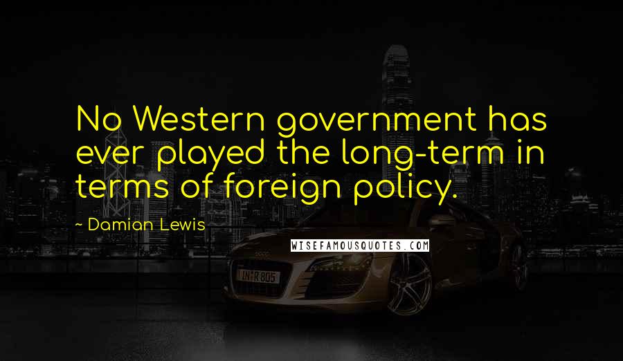 Damian Lewis Quotes: No Western government has ever played the long-term in terms of foreign policy.