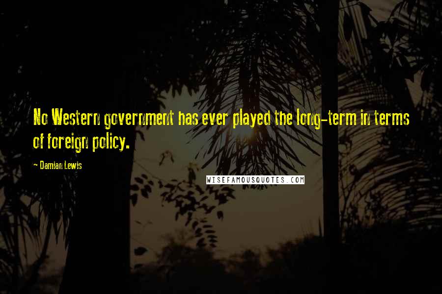 Damian Lewis Quotes: No Western government has ever played the long-term in terms of foreign policy.