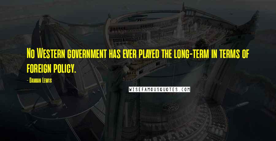 Damian Lewis Quotes: No Western government has ever played the long-term in terms of foreign policy.