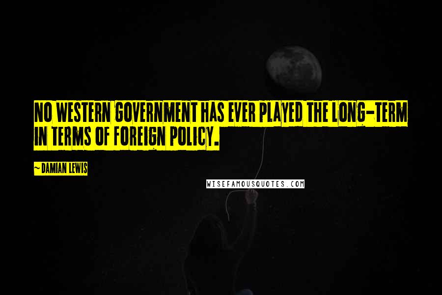 Damian Lewis Quotes: No Western government has ever played the long-term in terms of foreign policy.