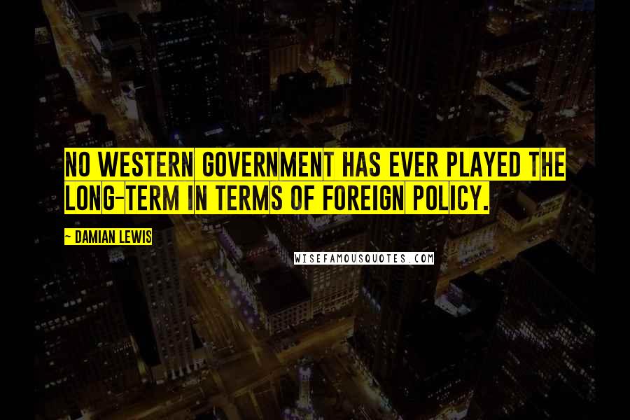 Damian Lewis Quotes: No Western government has ever played the long-term in terms of foreign policy.