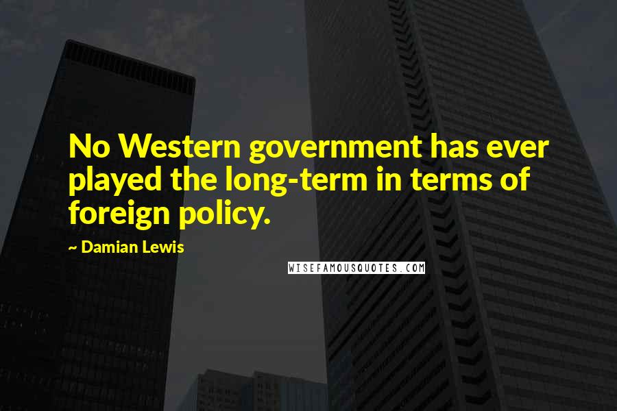 Damian Lewis Quotes: No Western government has ever played the long-term in terms of foreign policy.