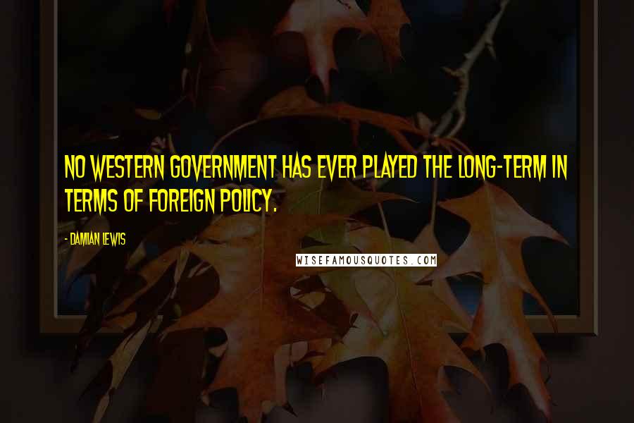 Damian Lewis Quotes: No Western government has ever played the long-term in terms of foreign policy.