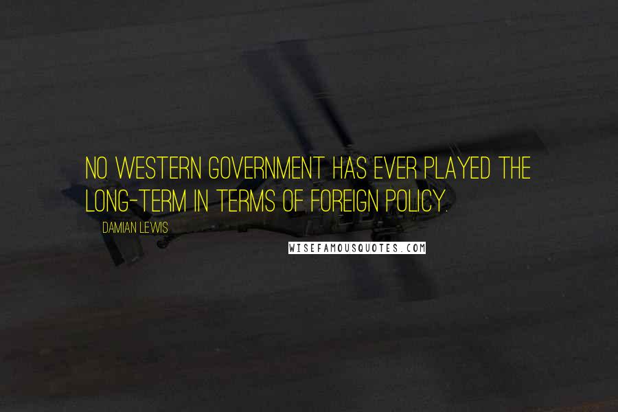 Damian Lewis Quotes: No Western government has ever played the long-term in terms of foreign policy.