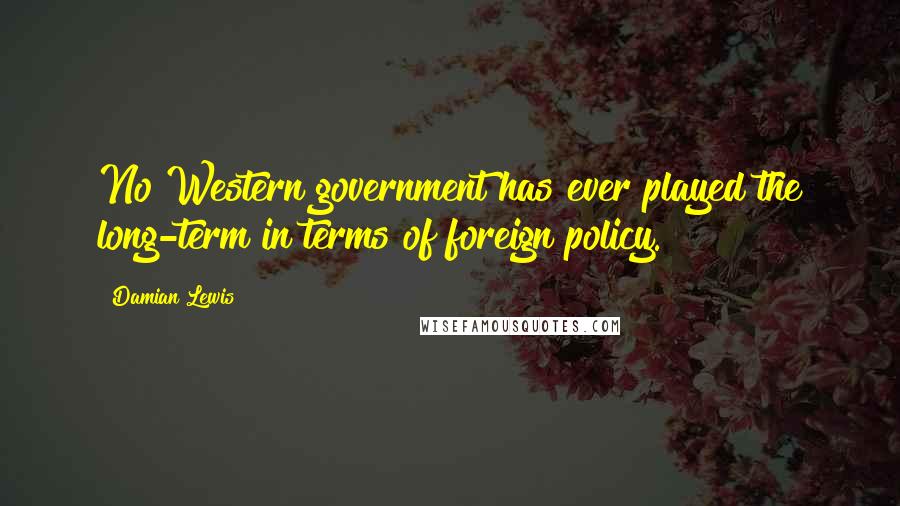 Damian Lewis Quotes: No Western government has ever played the long-term in terms of foreign policy.