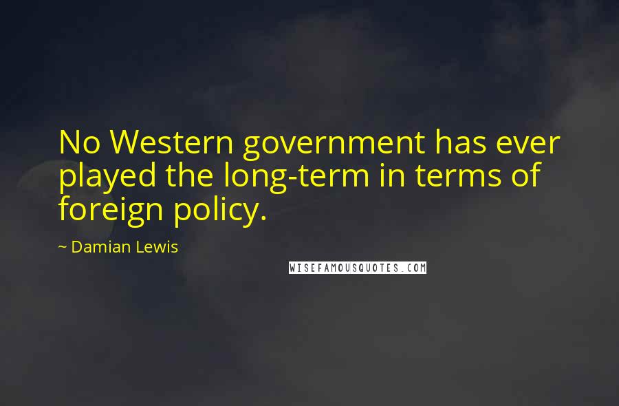 Damian Lewis Quotes: No Western government has ever played the long-term in terms of foreign policy.