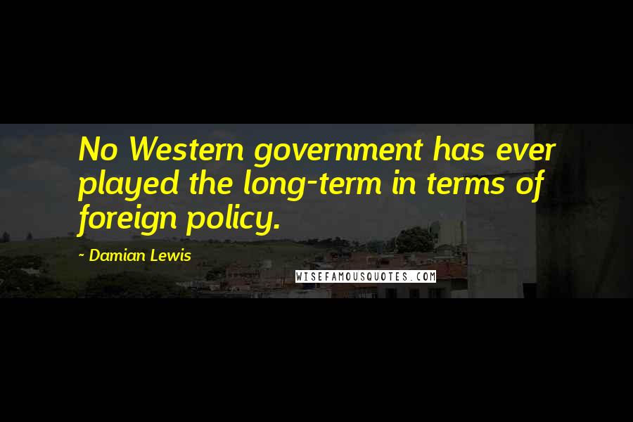 Damian Lewis Quotes: No Western government has ever played the long-term in terms of foreign policy.