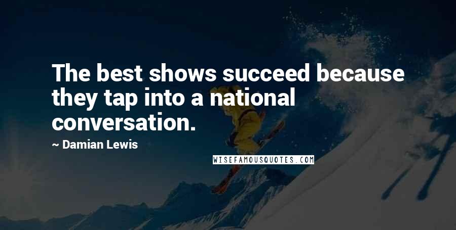 Damian Lewis Quotes: The best shows succeed because they tap into a national conversation.