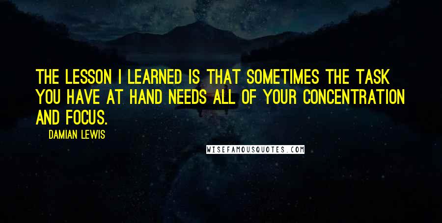 Damian Lewis Quotes: The lesson I learned is that sometimes the task you have at hand needs all of your concentration and focus.