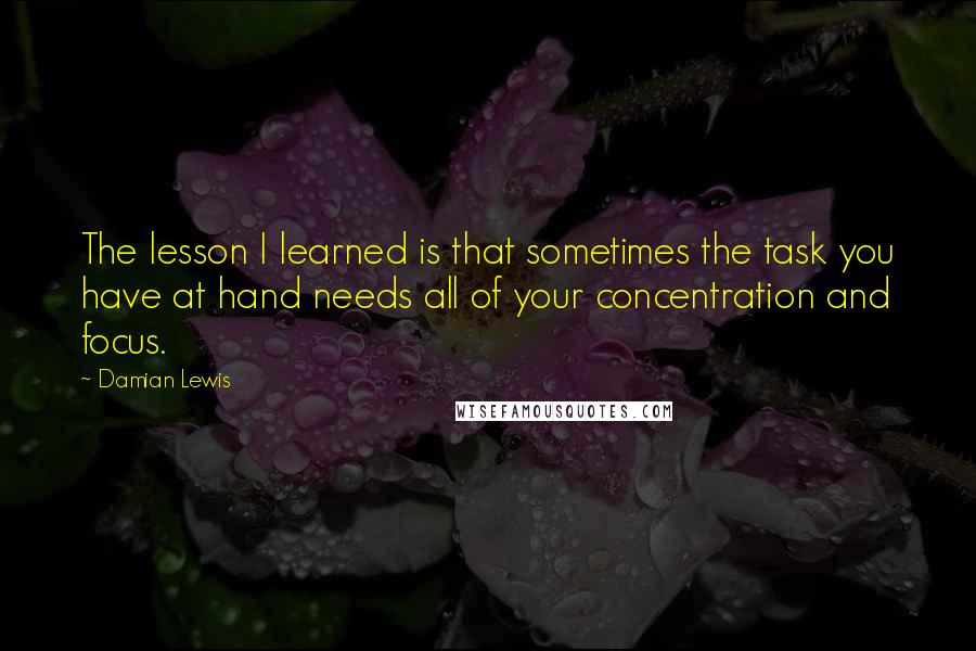 Damian Lewis Quotes: The lesson I learned is that sometimes the task you have at hand needs all of your concentration and focus.