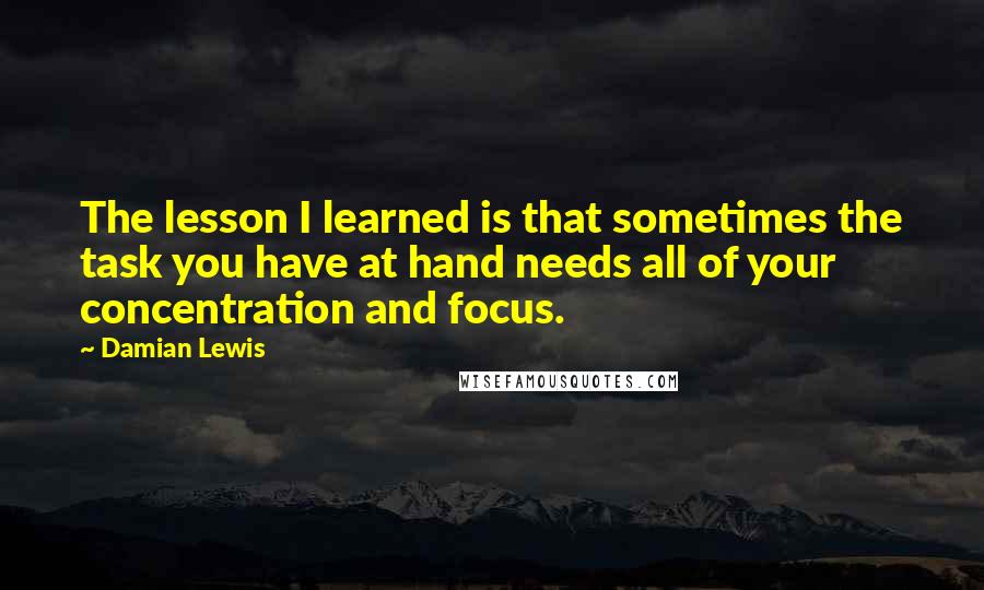 Damian Lewis Quotes: The lesson I learned is that sometimes the task you have at hand needs all of your concentration and focus.