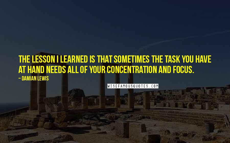 Damian Lewis Quotes: The lesson I learned is that sometimes the task you have at hand needs all of your concentration and focus.