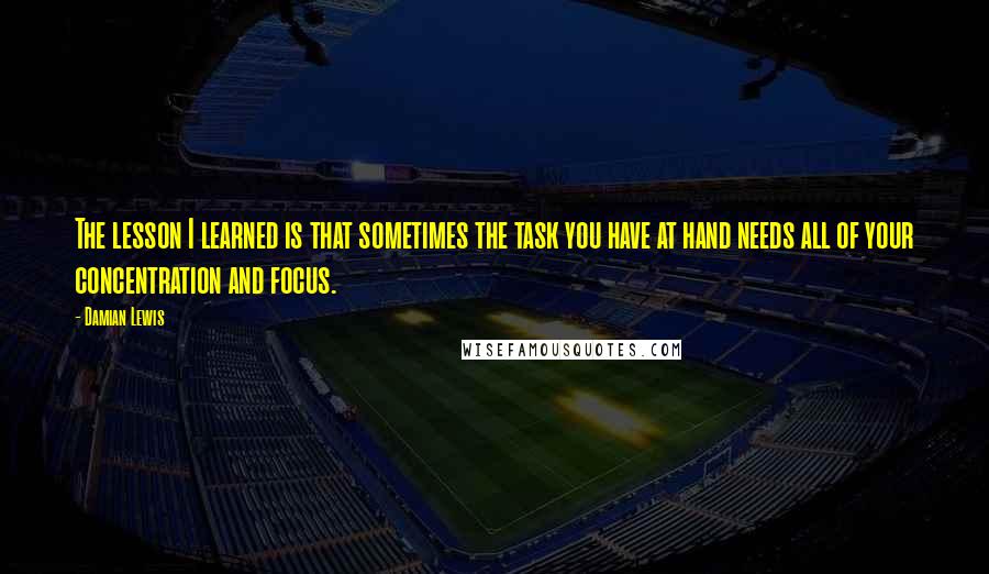 Damian Lewis Quotes: The lesson I learned is that sometimes the task you have at hand needs all of your concentration and focus.