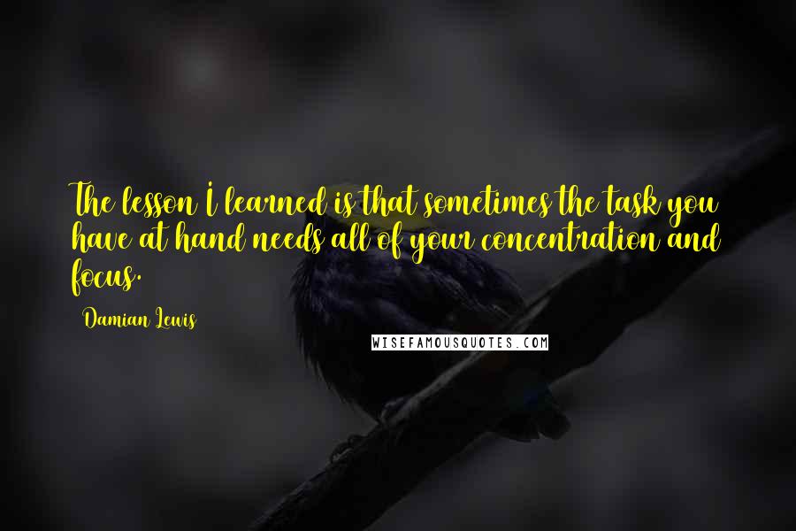 Damian Lewis Quotes: The lesson I learned is that sometimes the task you have at hand needs all of your concentration and focus.